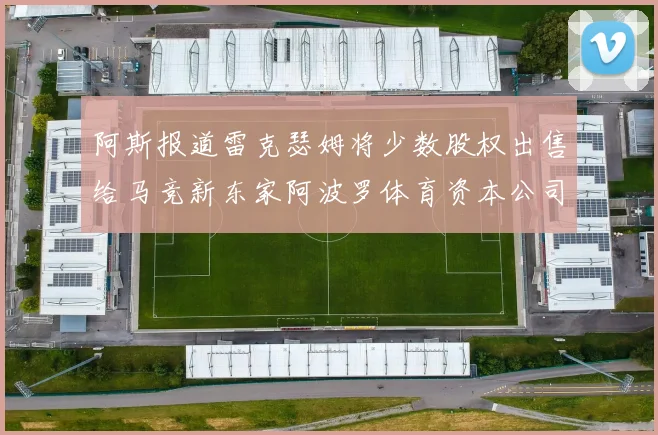 阿斯报道雷克瑟姆将少数股权出售给马竞新东家阿波罗体育资本公司