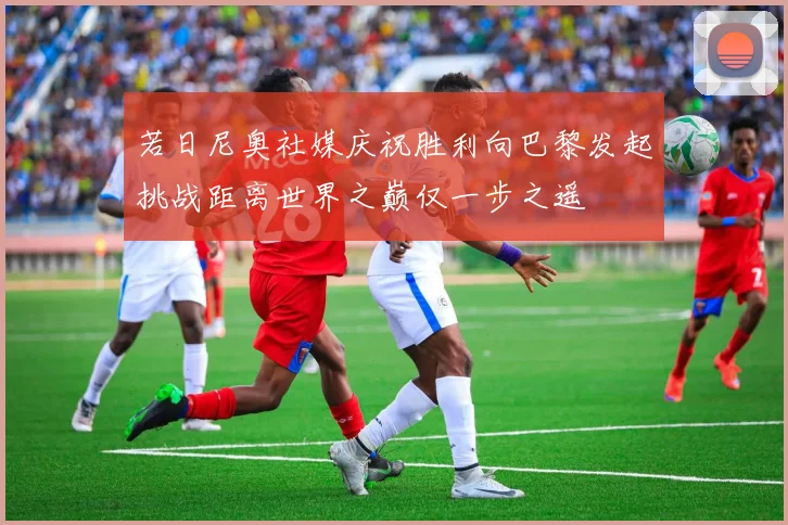 若日尼奥社媒庆祝胜利向巴黎发起挑战距离世界之巅仅一步之遥