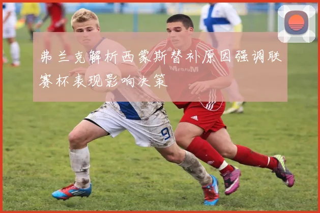 弗兰克解析西蒙斯替补原因强调联赛杯表现影响决策