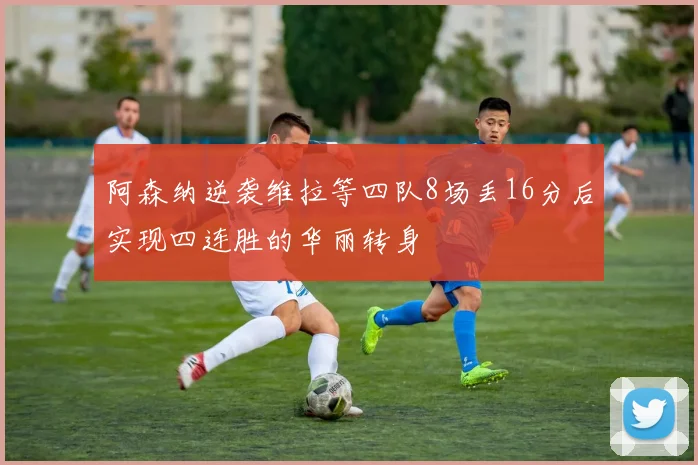 阿森纳逆袭维拉等四队8场丢16分后实现四连胜的华丽转身