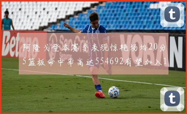 阿隆戈登本赛季表现惊艳场均20分5篮板命中率高达554692有望加入180俱乐部