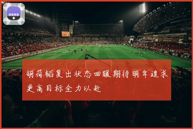 胡荷韬复出状态回暖期待明年追求更高目标全力以赴