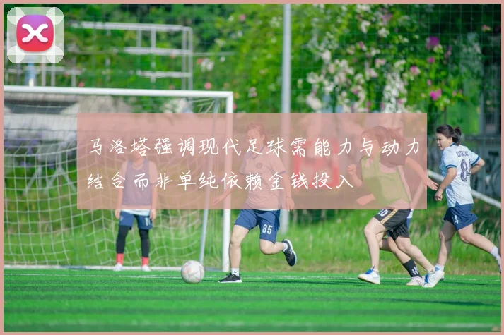 马洛塔强调现代足球需能力与动力结合而非单纯依赖金钱投入