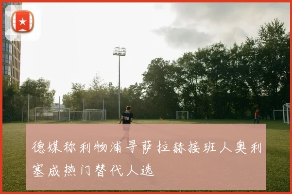 德媒称利物浦寻萨拉赫接班人奥利塞成热门替代人选