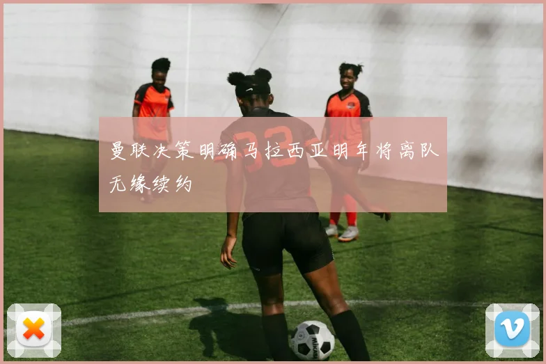 曼联决策明确马拉西亚明年将离队无缘续约