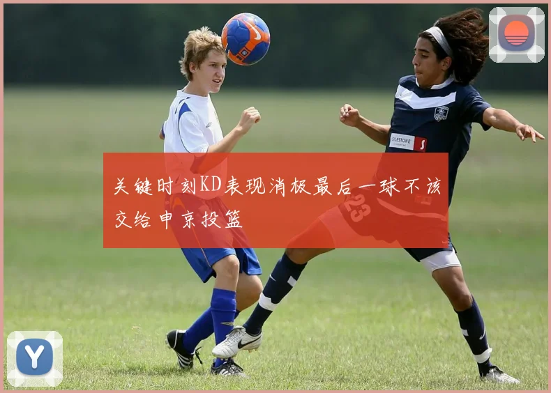 关键时刻KD表现消极最后一球不该交给申京投篮