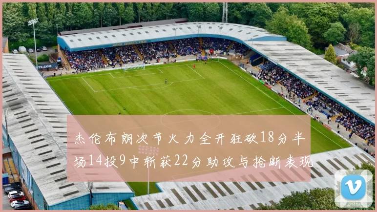 杰伦布朗次节火力全开狂砍18分半场14投9中斩获22分助攻与抢断表现出色