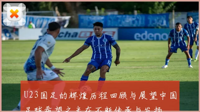 U23国足的辉煌历程回顾与展望中国足球希望之光在不断传承与发扬