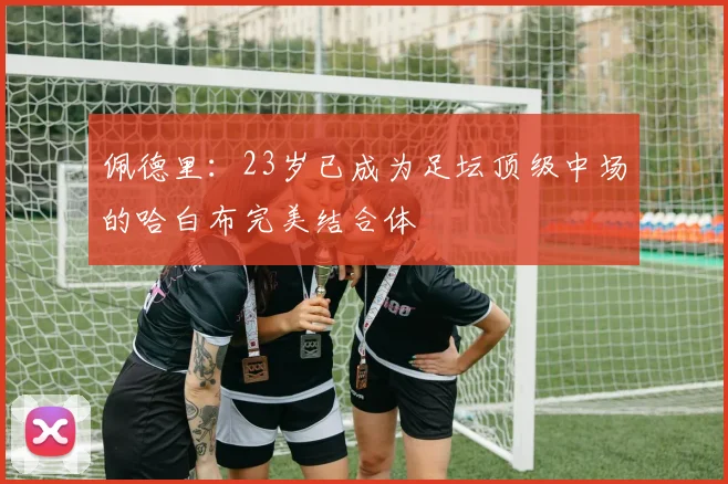 佩德里：23岁已成为足坛顶级中场的哈白布完美结合体