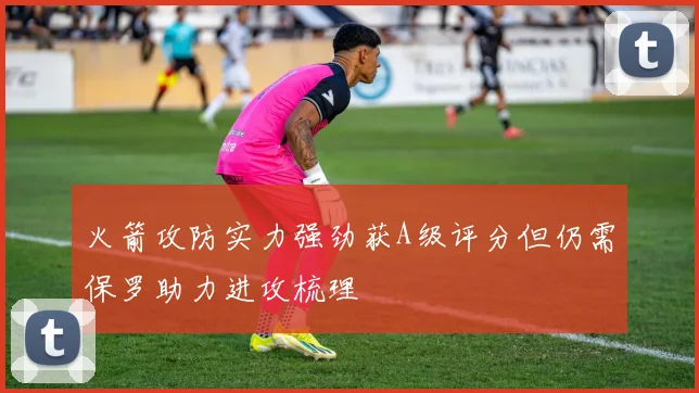 火箭攻防实力强劲获A级评分但仍需保罗助力进攻梳理