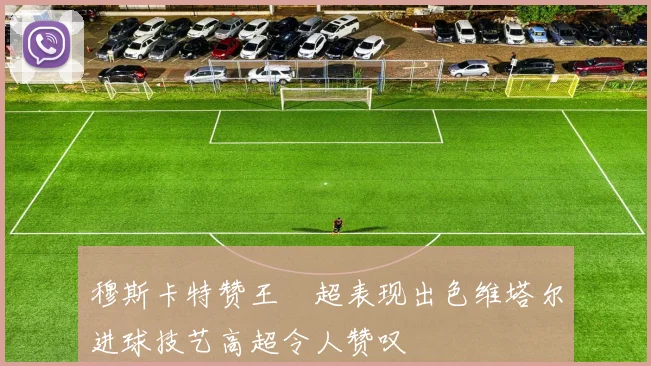 穆斯卡特赞王燊超表现出色维塔尔进球技艺高超令人赞叹