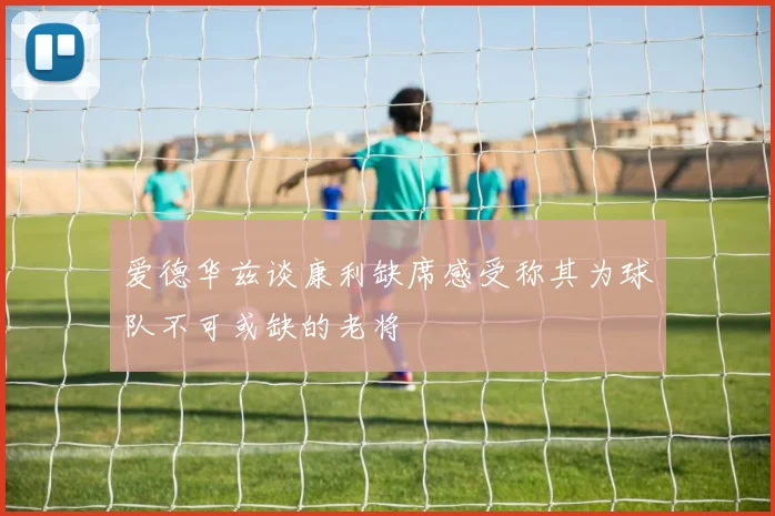 爱德华兹谈康利缺席感受称其为球队不可或缺的老将