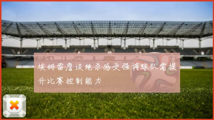 埃姆雷詹谈绝杀感受强调球队需提升比赛控制能力