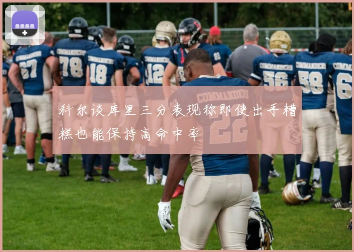 科尔谈库里三分表现称即使出手糟糕也能保持高命中率