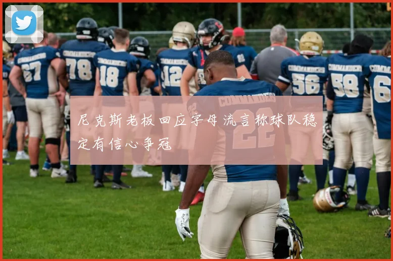 尼克斯老板回应字母流言称球队稳定有信心争冠
