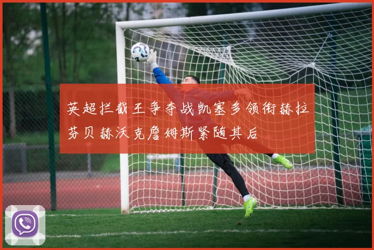 英超拦截王争夺战凯塞多领衔赫拉芬贝赫沃克詹姆斯紧随其后