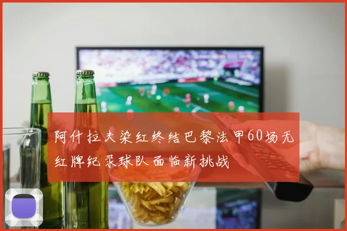 阿什拉夫染红终结巴黎法甲60场无红牌纪录球队面临新挑战