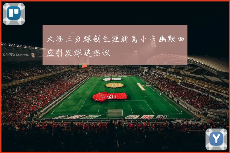 大洛三分球创生涯新高小卡幽默回应引发球迷热议