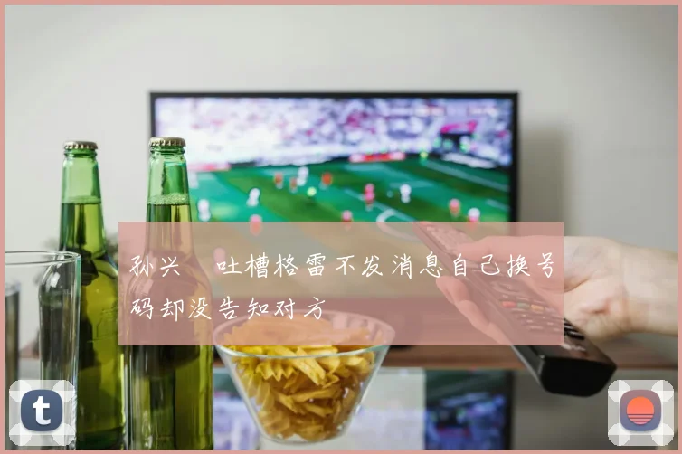 孙兴慜吐槽格雷不发消息自己换号码却没告知对方