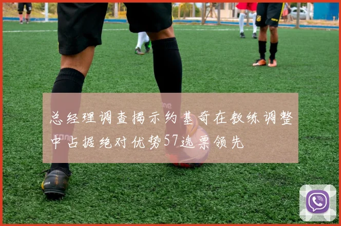 总经理调查揭示约基奇在教练调整中占据绝对优势57选票领先