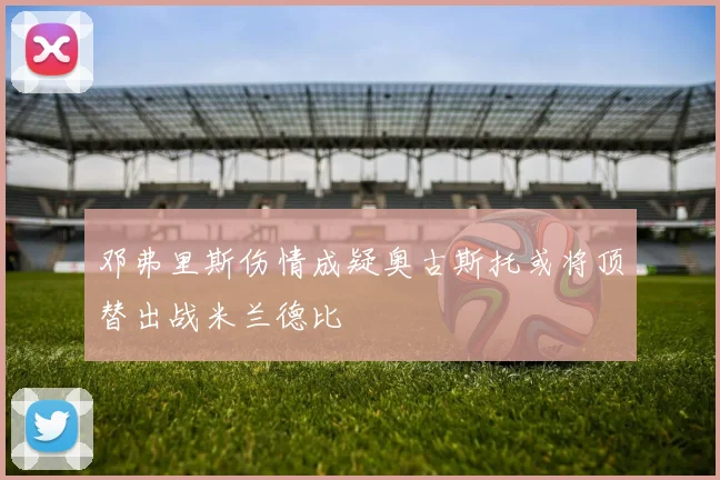 邓弗里斯伤情成疑奥古斯托或将顶替出战米兰德比