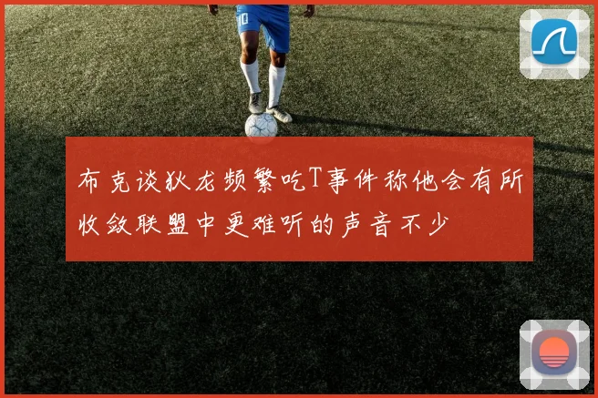 布克谈狄龙频繁吃T事件称他会有所收敛联盟中更难听的声音不少