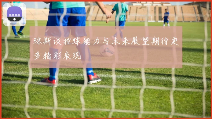 琼斯谈控球能力与未来展望期待更多精彩表现