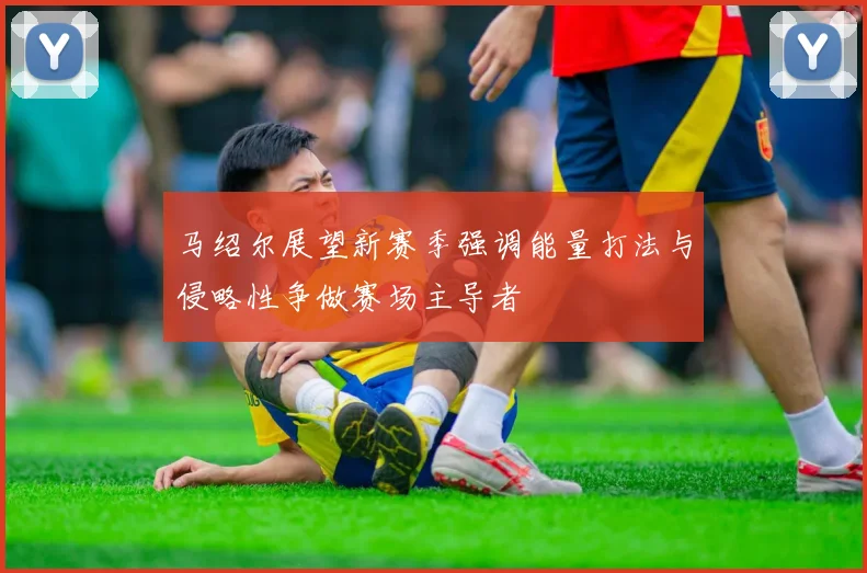 马绍尔展望新赛季强调能量打法与侵略性争做赛场主导者