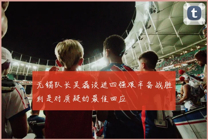 无锡队长吴磊谈进四强艰辛备战胜利是对质疑的最佳回应