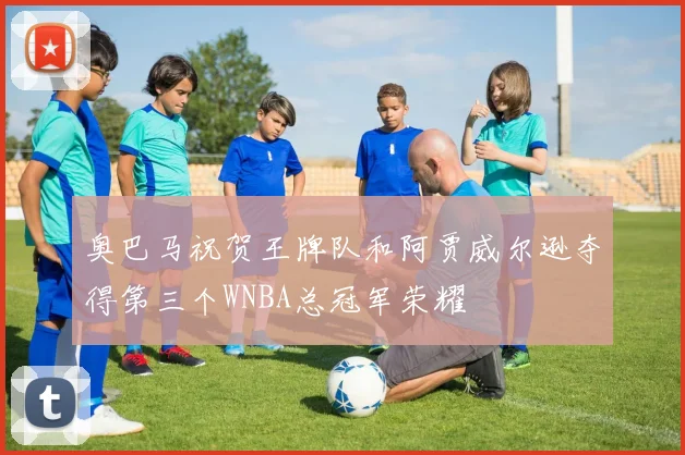 奥巴马祝贺王牌队和阿贾威尔逊夺得第三个WNBA总冠军荣耀