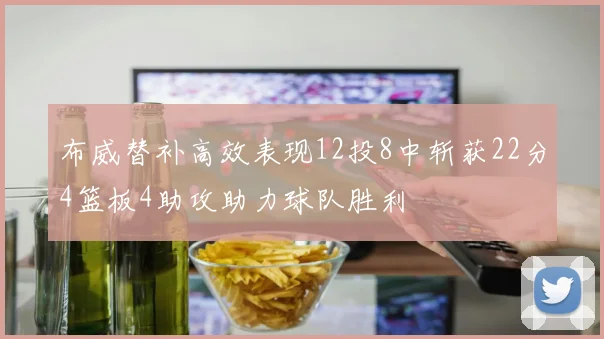 布威替补高效表现12投8中斩获22分4篮板4助攻助力球队胜利