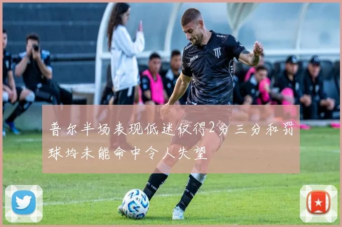 普尔半场表现低迷仅得2分三分和罚球均未能命中令人失望