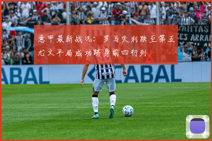 意甲最新战况：罗马失利跌至第五尤文平局成功跻身前四行列