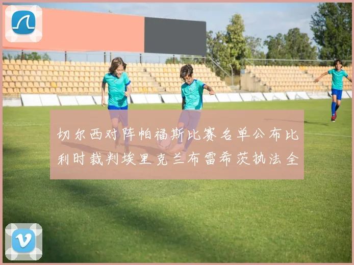 切尔西对阵帕福斯比赛名单公布比利时裁判埃里克兰布雷希茨执法全场