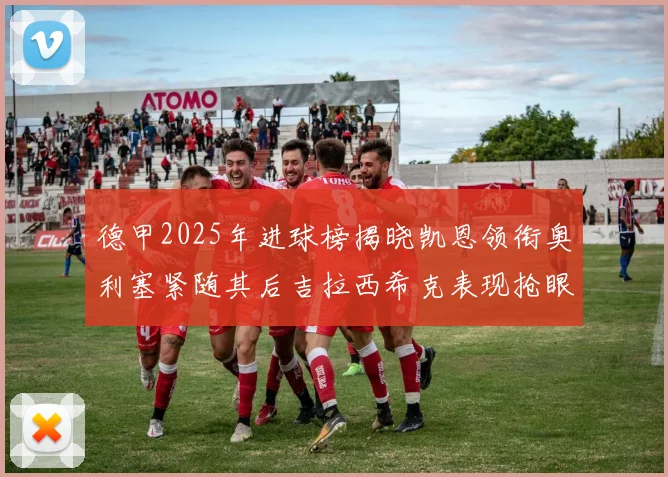 德甲2025年进球榜揭晓凯恩领衔奥利塞紧随其后吉拉西希克表现抢眼