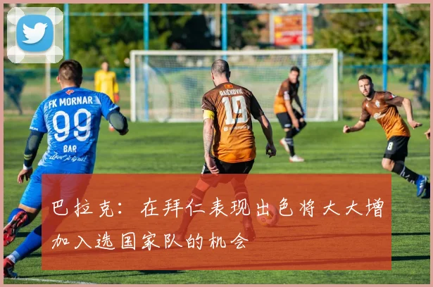 巴拉克：在拜仁表现出色将大大增加入选国家队的机会