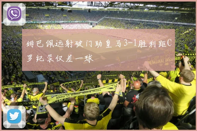 姆巴佩远射破门助皇马3-1胜利距C罗纪录仅差一球