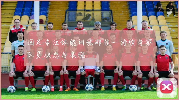 国足专注体能训练邵佳一持续考察队员状态与表现