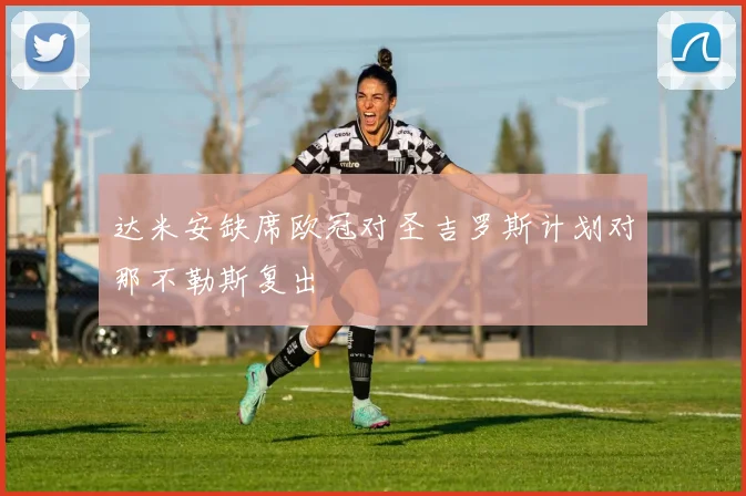 达米安缺席欧冠对圣吉罗斯计划对那不勒斯复出