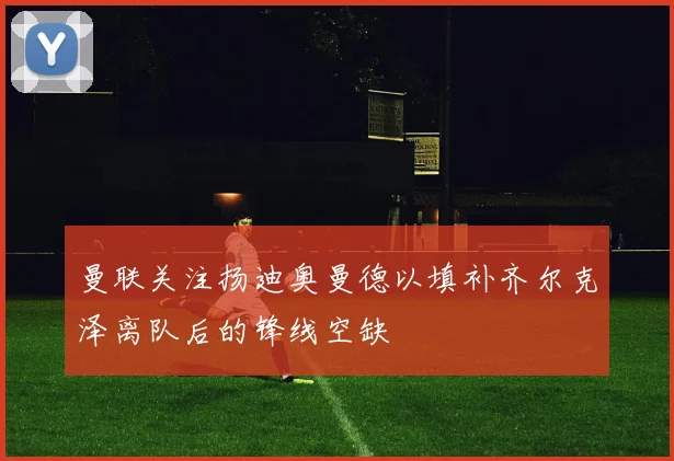 曼联关注扬迪奥曼德以填补齐尔克泽离队后的锋线空缺