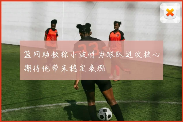 篮网助教称小波特为球队进攻核心期待他带来稳定表现