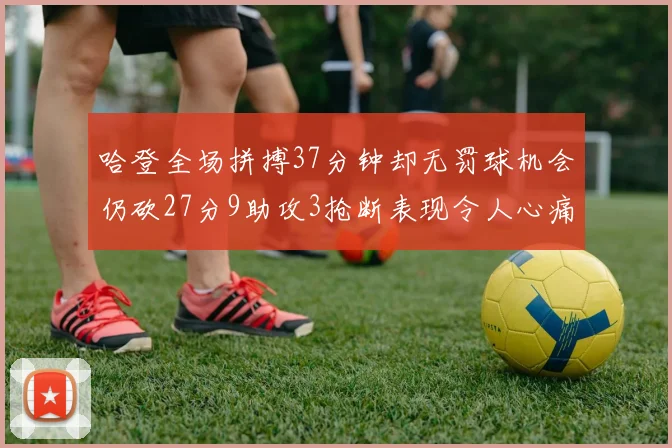 哈登全场拼搏37分钟却无罚球机会仍砍27分9助攻3抢断表现令人心痛
