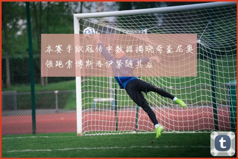 本赛季欧冠传中数据揭晓奇奎尼奥领跑索博斯洛伊紧随其后