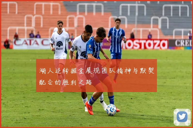 湖人逆转掘金展现团队精神与默契配合的胜利之路