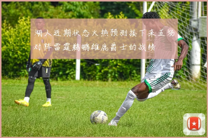 湖人近期状态火热预测接下来五场对阵雷霆鹈鹕雄鹿爵士的战绩