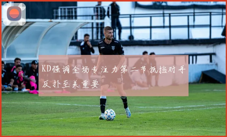 KD强调全场专注力第二节抵挡对手反扑至关重要