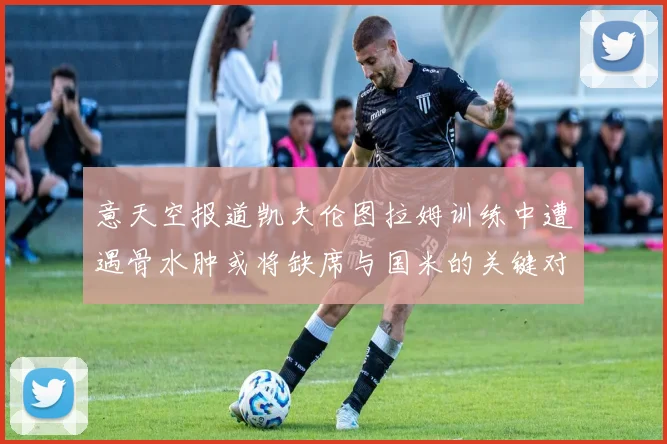 意天空报道凯夫伦图拉姆训练中遭遇骨水肿或将缺席与国米的关键对决