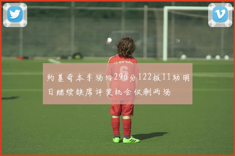 约基奇本季场均296分122板11助明日继续缺席评奖机会仅剩两场