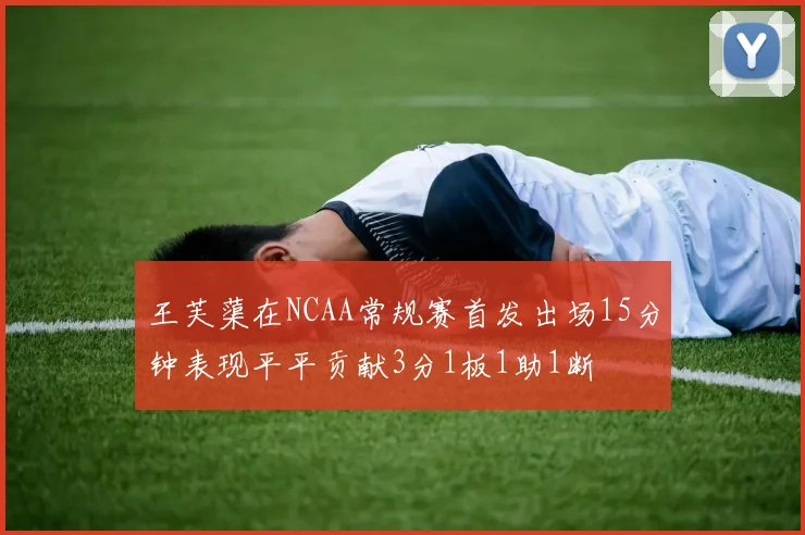王芙蕖在NCAA常规赛首发出场15分钟表现平平贡献3分1板1助1断
