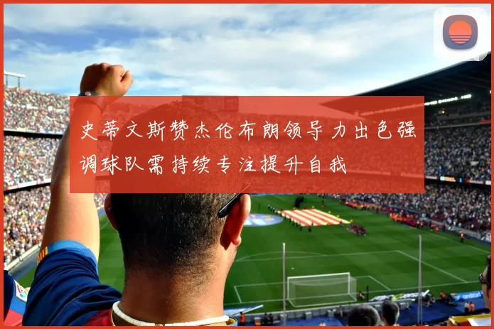 史蒂文斯赞杰伦布朗领导力出色强调球队需持续专注提升自我